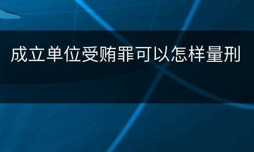 成立单位受贿罪可以怎样量刑