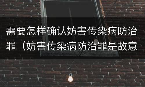 需要怎样确认妨害传染病防治罪（妨害传染病防治罪是故意犯罪吗）