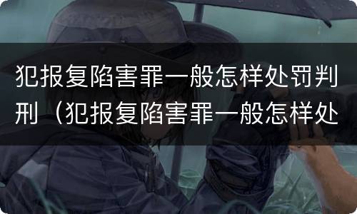 犯报复陷害罪一般怎样处罚判刑（犯报复陷害罪一般怎样处罚判刑的）