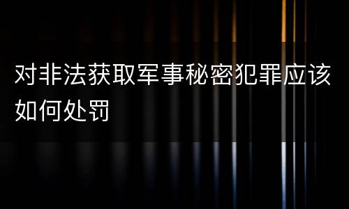 对非法获取军事秘密犯罪应该如何处罚
