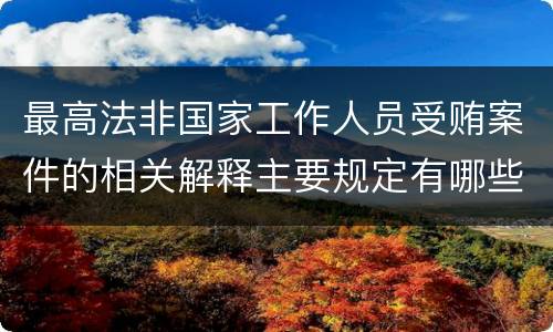 最高法非国家工作人员受贿案件的相关解释主要规定有哪些