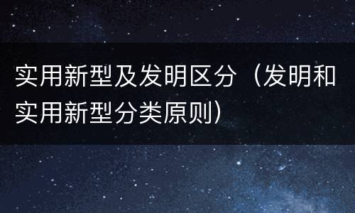 实用新型及发明区分（发明和实用新型分类原则）