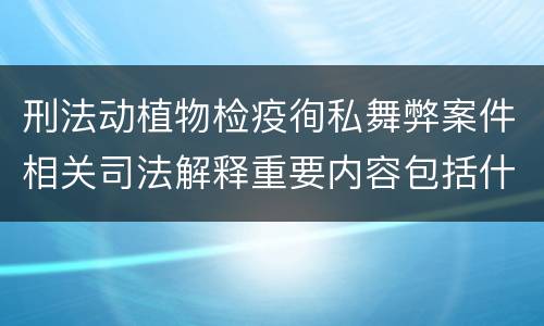 刑法动植物检疫徇私舞弊案件相关司法解释重要内容包括什么