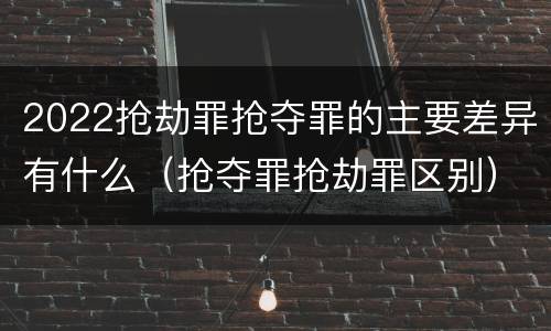 2022抢劫罪抢夺罪的主要差异有什么（抢夺罪抢劫罪区别）