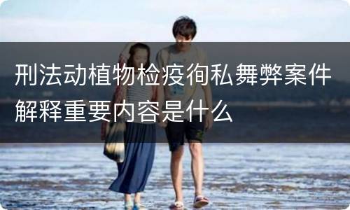 刑法动植物检疫徇私舞弊案件解释重要内容是什么