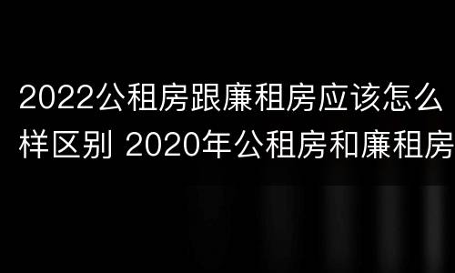 2022公租房跟廉租房应该怎么样区别 2020年公租房和廉租房的区别