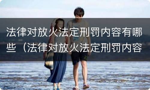 法律对放火法定刑罚内容有哪些（法律对放火法定刑罚内容有哪些要求）
