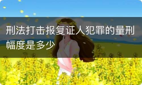 刑法打击报复证人犯罪的量刑幅度是多少