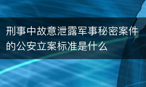 刑事中故意泄露军事秘密案件的公安立案标准是什么