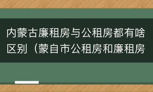 内蒙古廉租房与公租房都有啥区别（蒙自市公租房和廉租房）
