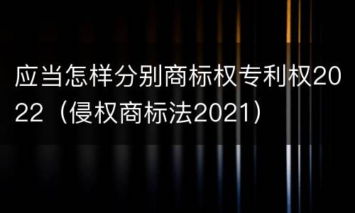 应当怎样分别商标权专利权2022（侵权商标法2021）