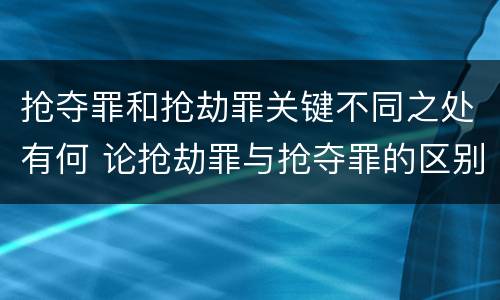 抢夺罪和抢劫罪关键不同之处有何 论抢劫罪与抢夺罪的区别