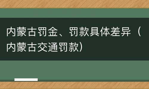 内蒙古罚金、罚款具体差异（内蒙古交通罚款）