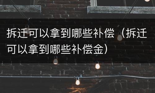拆迁可以拿到哪些补偿（拆迁可以拿到哪些补偿金）