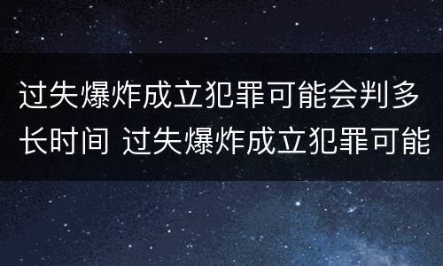 过失爆炸成立犯罪可能会判多长时间 过失爆炸成立犯罪可能会判多长时间呢
