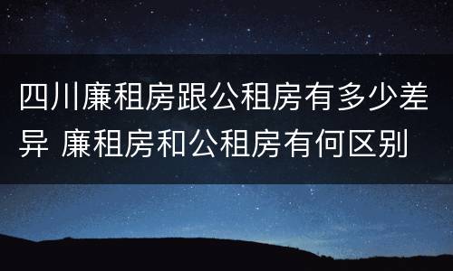 四川廉租房跟公租房有多少差异 廉租房和公租房有何区别