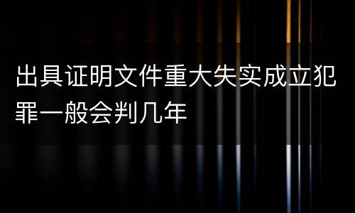 出具证明文件重大失实成立犯罪一般会判几年
