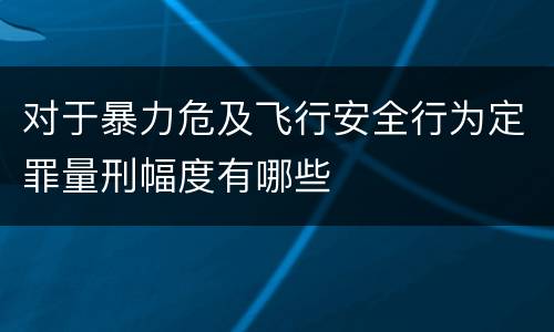 对于暴力危及飞行安全行为定罪量刑幅度有哪些