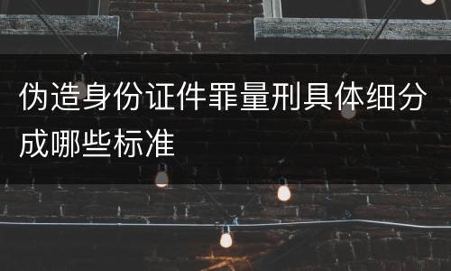 伪造身份证件罪量刑具体细分成哪些标准
