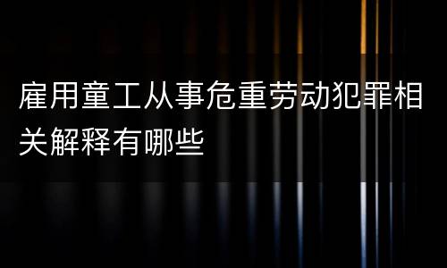 雇用童工从事危重劳动犯罪相关解释有哪些