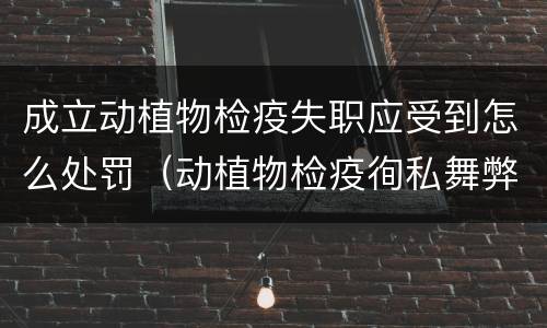 成立动植物检疫失职应受到怎么处罚（动植物检疫徇私舞弊罪与动植物检疫失职罪的区别在于）