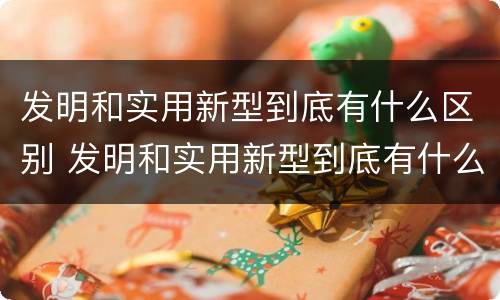 发明和实用新型到底有什么区别 发明和实用新型到底有什么区别呢