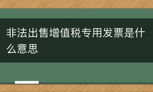 非法出售增值税专用发票是什么意思