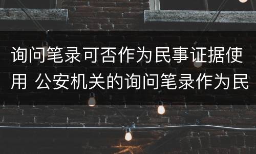 询问笔录可否作为民事证据使用 公安机关的询问笔录作为民事证据使用