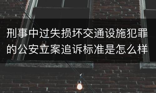 刑事中过失损坏交通设施犯罪的公安立案追诉标准是怎么样规定