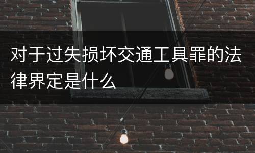 对于过失损坏交通工具罪的法律界定是什么
