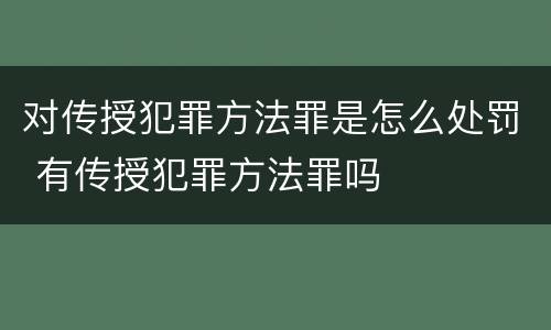 对传授犯罪方法罪是怎么处罚 有传授犯罪方法罪吗