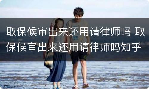 取保候审出来还用请律师吗 取保候审出来还用请律师吗知乎