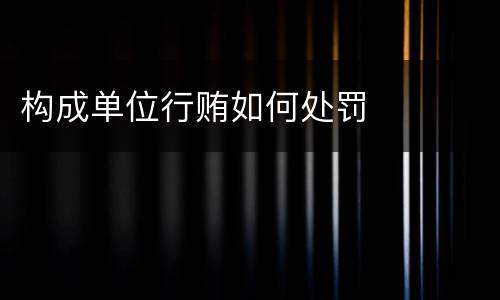 构成单位行贿如何处罚