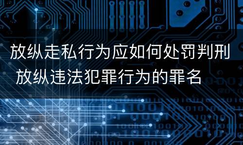 放纵走私行为应如何处罚判刑 放纵违法犯罪行为的罪名