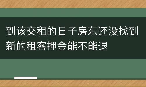 到该交租的日子房东还没找到新的租客押金能不能退