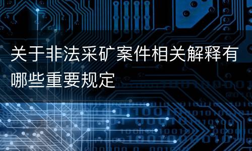关于非法采矿案件相关解释有哪些重要规定