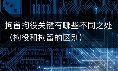 拘留拘役关键有哪些不同之处（拘役和拘留的区别）