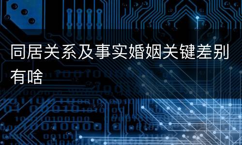 同居关系及事实婚姻关键差别有啥