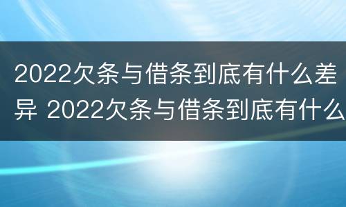 2022欠条与借条到底有什么差异 2022欠条与借条到底有什么差异呢