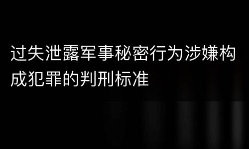 过失泄露军事秘密行为涉嫌构成犯罪的判刑标准