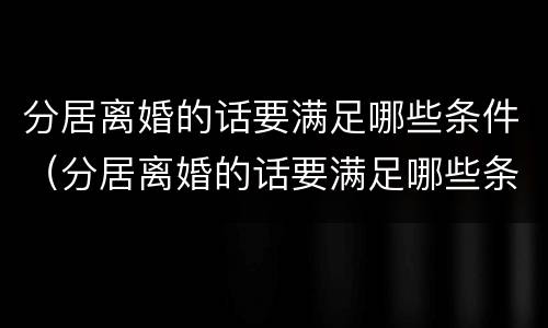 分居离婚的话要满足哪些条件（分居离婚的话要满足哪些条件才能离婚）