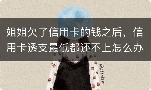 姐姐欠了信用卡的钱之后，信用卡透支最低都还不上怎么办呢