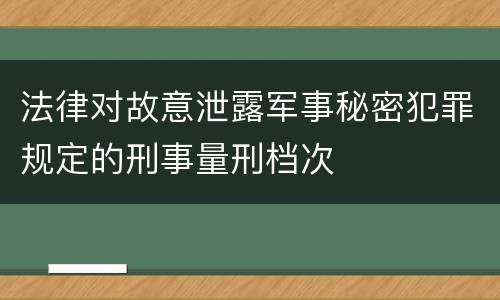 法律对故意泄露军事秘密犯罪规定的刑事量刑档次