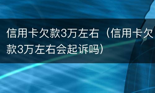 信用卡欠款3万左右（信用卡欠款3万左右会起诉吗）