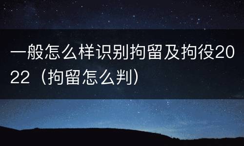 一般怎么样识别拘留及拘役2022（拘留怎么判）