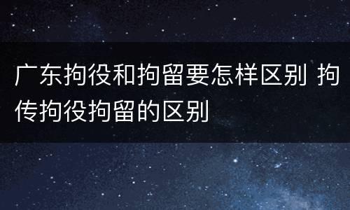 广东拘役和拘留要怎样区别 拘传拘役拘留的区别