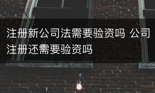 注册新公司法需要验资吗 公司注册还需要验资吗