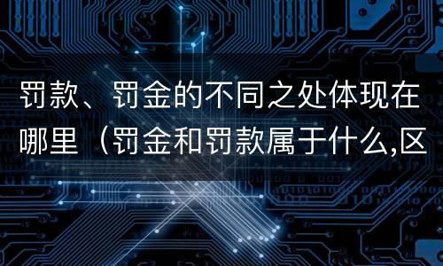 罚款、罚金的不同之处体现在哪里（罚金和罚款属于什么,区别在哪儿）
