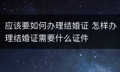 应该要如何办理结婚证 怎样办理结婚证需要什么证件