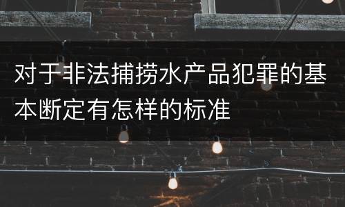 对于非法捕捞水产品犯罪的基本断定有怎样的标准